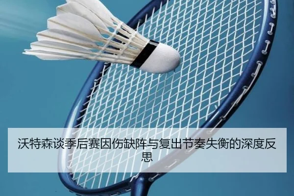 沃特森谈季后赛因伤缺阵与复出节奏失衡的深度反思