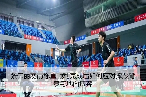 张伟丽赛前称重顺利完成后如何应对摔跤背景与地面博弈